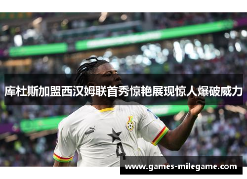 库杜斯加盟西汉姆联首秀惊艳展现惊人爆破威力
