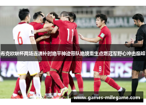 希克欧联杯两场连演补时绝平神迹带队绝境重生点燃冠军野心冲击巅峰